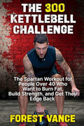 The 300 Kettlebell Challenge: The Spartan Workout for People Over 40 Who Want to Burn Fat, Build Strength, and Get Their Edge Back